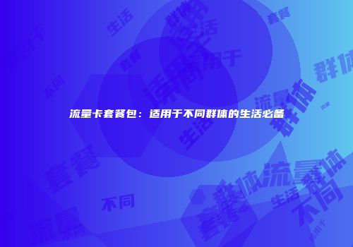 流量卡套餐包：适用于不同群体的生活必备