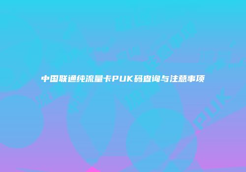 中国联通纯流量卡PUK码查询与注意事项