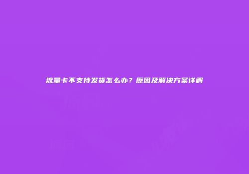 流量卡不支持发货怎么办？原因及解决方案详解