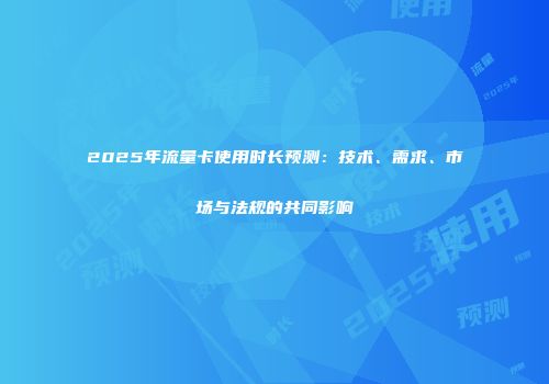 2025年流量卡使用时长预测：技术、需求、市场与法规的共同影响