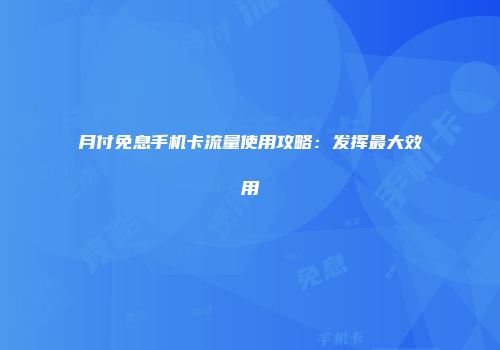 月付免息手机卡流量使用攻略：发挥最大效用