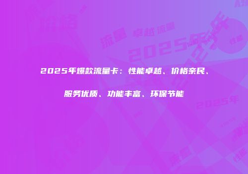 2025年爆款流量卡：性能卓越、价格亲民、服务优质、功能丰富、环保节能