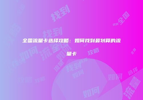 全国流量卡选择攻略：如何找到最划算的流量卡