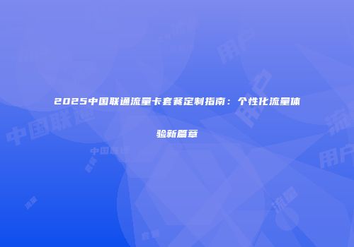 2025中国联通流量卡套餐定制指南：个性化流量体验新篇章
