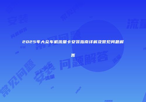 2025年大众车机流量卡安装指南详解及常见问题解答