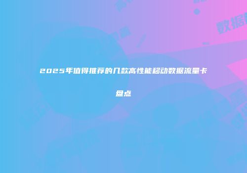 2025年值得推荐的几款高性能移动数据流量卡盘点