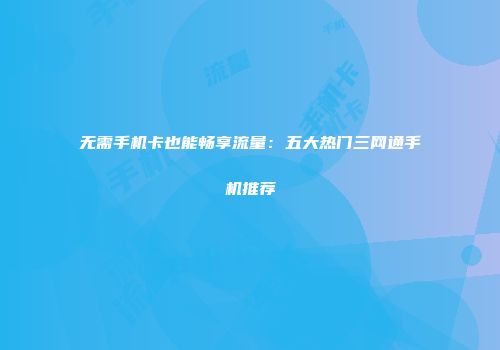 无需手机卡也能畅享流量：五大热门三网通手机推荐