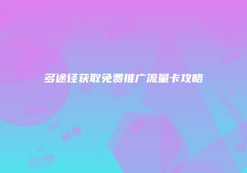 多途径获取免费推广流量卡攻略