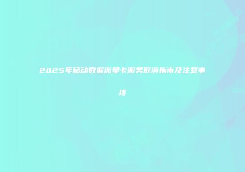 2025年移动数据流量卡服务取消指南及注意事项