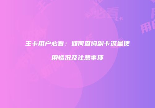 主卡用户必看：如何查询副卡流量使用情况及注意事项