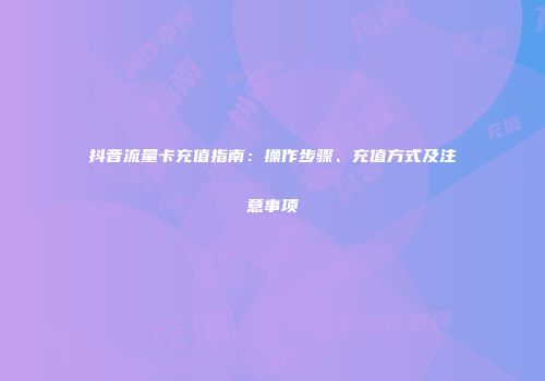 抖音流量卡充值指南：操作步骤、充值方式及注意事项
