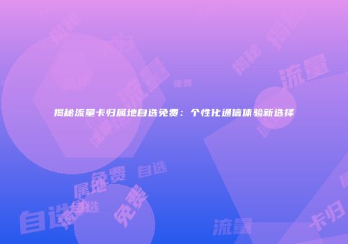 揭秘流量卡归属地自选免费：个性化通信体验新选择