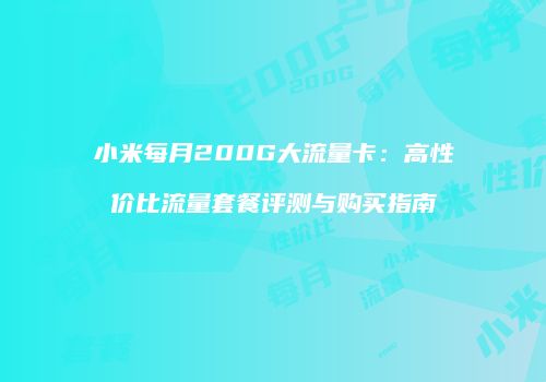 小米每月200G大流量卡：高性价比流量套餐评测与购买指南