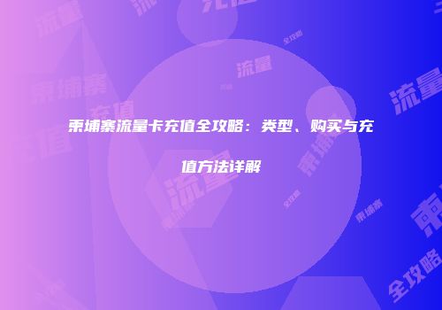 柬埔寨流量卡充值全攻略：类型、购买与充值方法详解