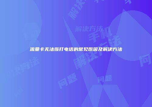 流量卡无法拨打电话的常见原因及解决方法