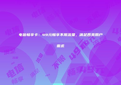 电信畅享卡：49元畅享不限流量，满足各类用户需求