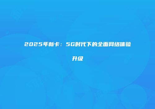 2025年新卡：5G时代下的全面网络体验升级