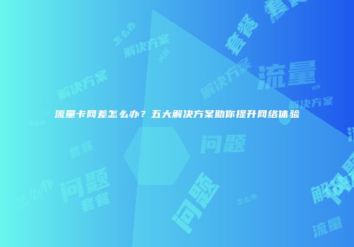 流量卡网差怎么办？五大解决方案助你提升网络体验