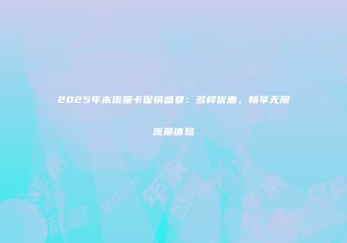 2025年末流量卡促销盛宴：多样优惠，畅享无限流量体验