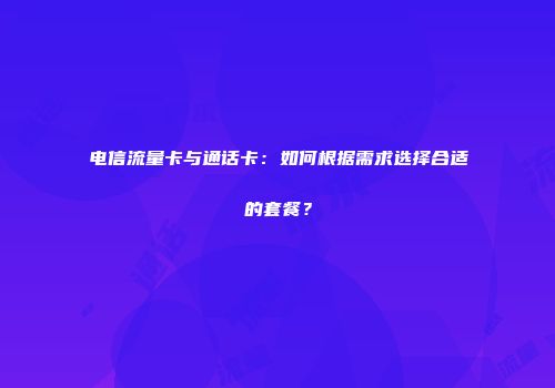 电信流量卡与通话卡：如何根据需求选择合适的套餐？