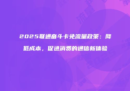 2025联通奋斗卡免流量政策：降低成本，促进消费的通信新体验