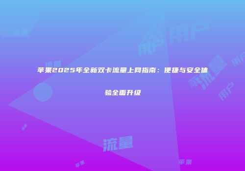 苹果2025年全新双卡流量上网指南：便捷与安全体验全面升级