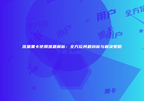 流量黑卡使用难题解析：全方位问题剖析与解决策略