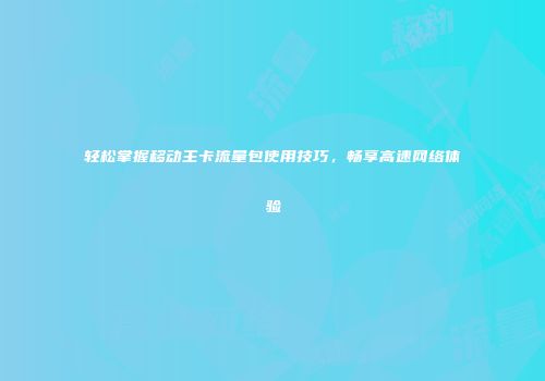 轻松掌握移动主卡流量包使用技巧，畅享高速网络体验