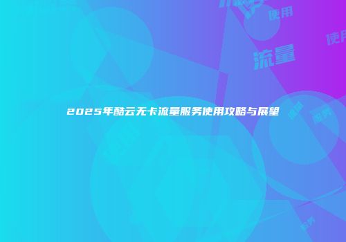 2025年酷云无卡流量服务使用攻略与展望
