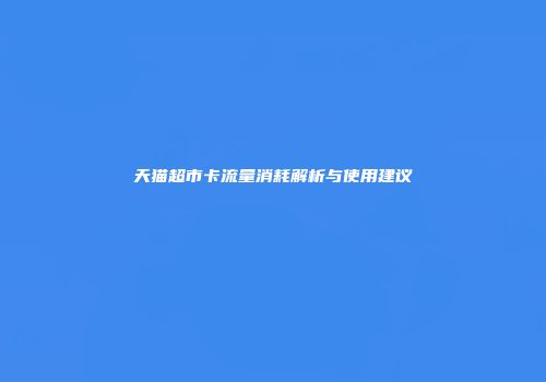 天猫超市卡流量消耗解析与使用建议