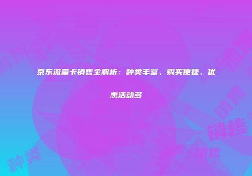 京东流量卡销售全解析：种类丰富、购买便捷、优惠活动多