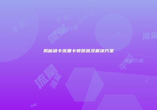 揭秘副卡流量卡顿原因及解决方案