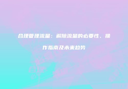 合理管理流量：解除流量的必要性、操作指南及未来趋势