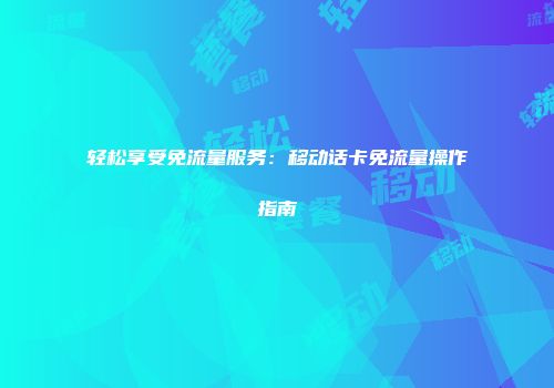 轻松享受免流量服务：移动话卡免流量操作指南