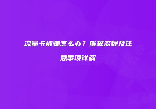 流量卡被骗怎么办？维权流程及注意事项详解