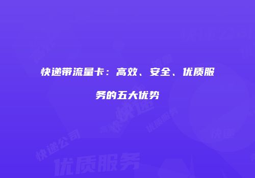 快递带流量卡：高效、安全、优质服务的五大优势
