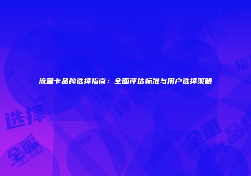 流量卡品牌选择指南：全面评估标准与用户选择策略