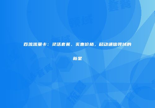 百流流量卡：灵活套餐、实惠价格，移动通信领域的新星