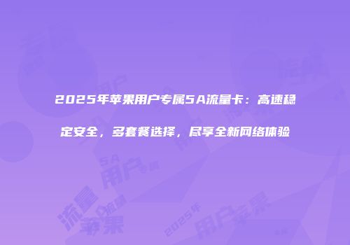 2025年苹果用户专属5A流量卡：高速稳定安全，多套餐选择，尽享全新网络体验