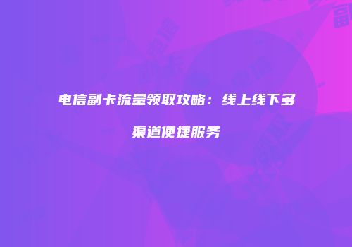 电信副卡流量领取攻略：线上线下多渠道便捷服务