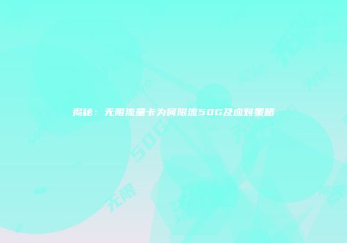 揭秘：无限流量卡为何限流50G及应对策略