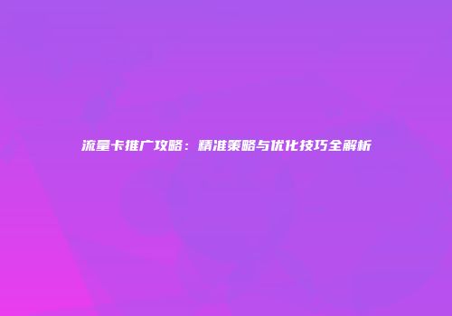 流量卡推广攻略：精准策略与优化技巧全解析