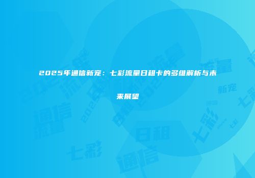 2025年通信新宠：七彩流量日租卡的多维解析与未来展望