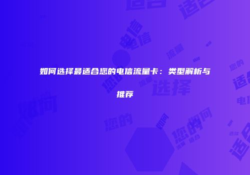 如何选择最适合您的电信流量卡：类型解析与推荐