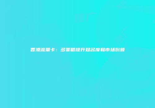 香港流量卡：多策略提升知名度和市场份额