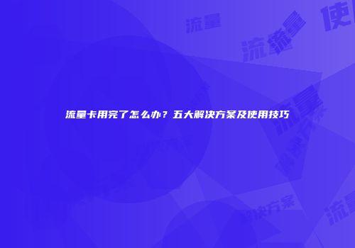 流量卡用完了怎么办？五大解决方案及使用技巧