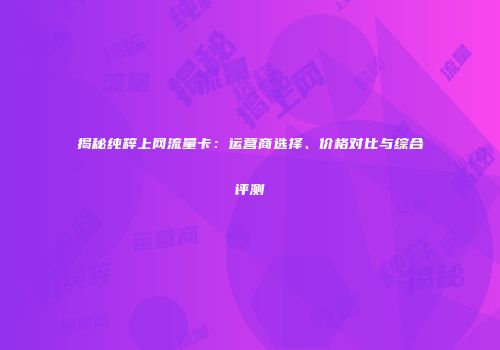 揭秘纯粹上网流量卡：运营商选择、价格对比与综合评测