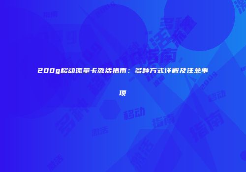 200g移动流量卡激活指南：多种方式详解及注意事项