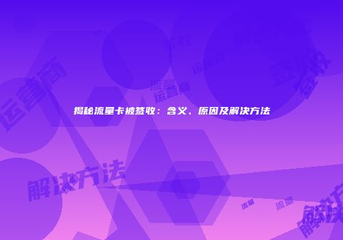 揭秘流量卡被签收：含义、原因及解决方法