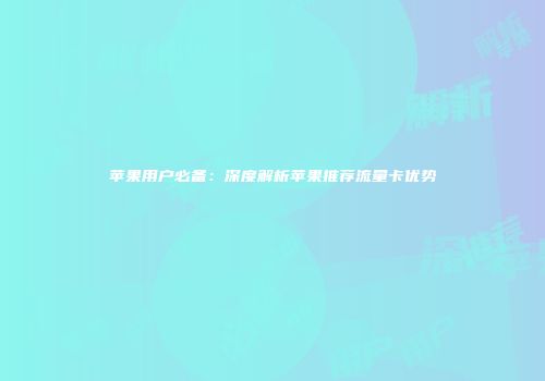 苹果用户必备：深度解析苹果推荐流量卡优势